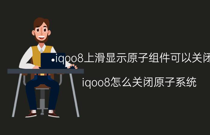 iqoo8上滑显示原子组件可以关闭吗 iqoo8怎么关闭原子系统？